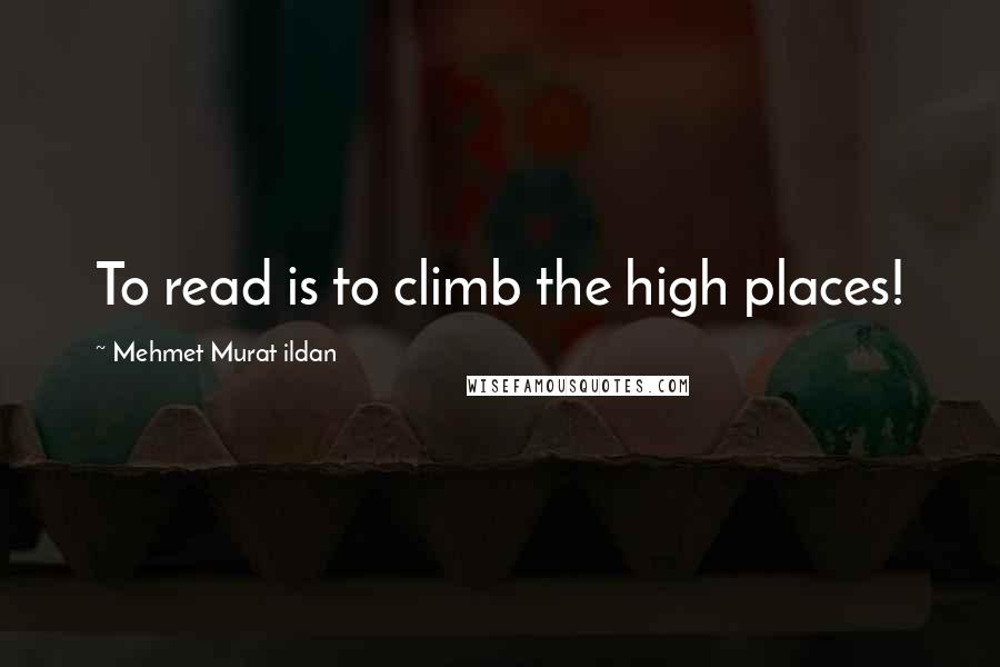 Mehmet Murat Ildan Quotes: To read is to climb the high places!