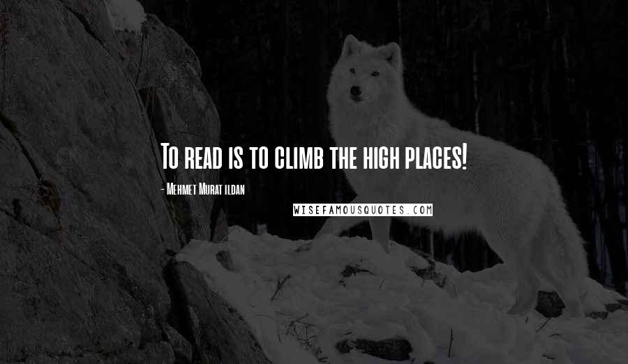 Mehmet Murat Ildan Quotes: To read is to climb the high places!