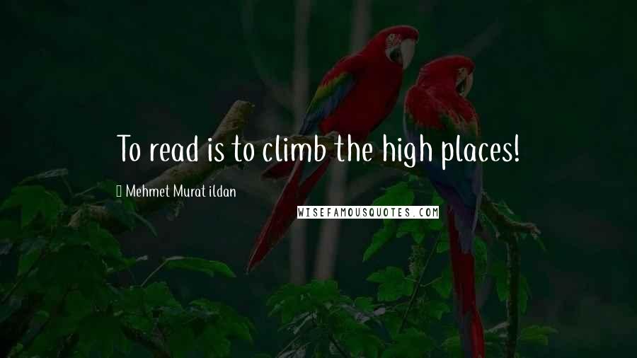Mehmet Murat Ildan Quotes: To read is to climb the high places!