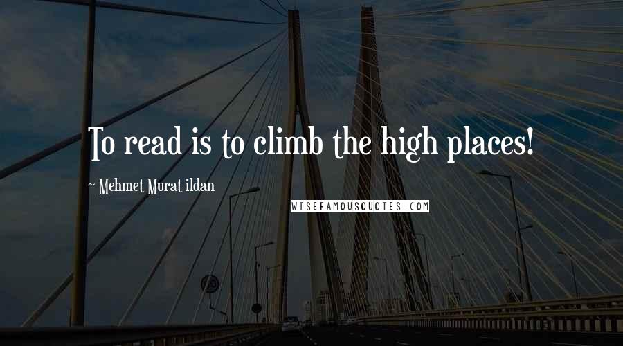 Mehmet Murat Ildan Quotes: To read is to climb the high places!