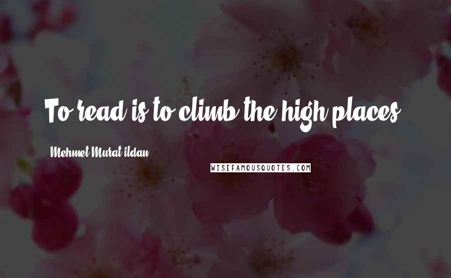Mehmet Murat Ildan Quotes: To read is to climb the high places!