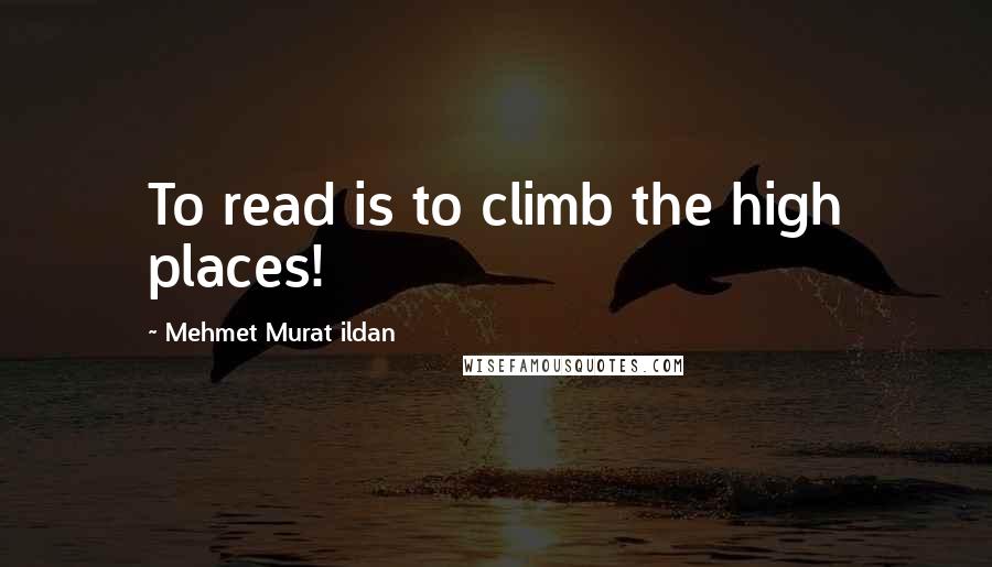 Mehmet Murat Ildan Quotes: To read is to climb the high places!