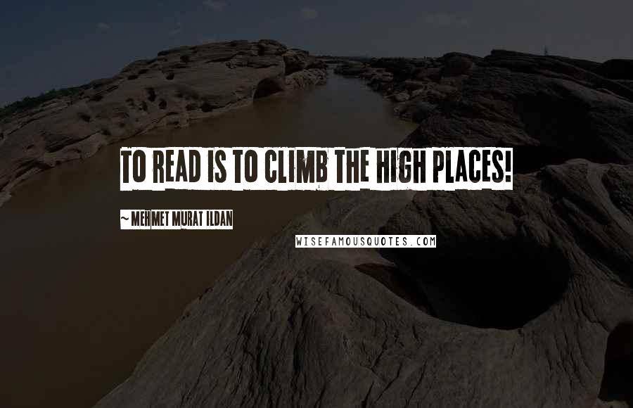 Mehmet Murat Ildan Quotes: To read is to climb the high places!
