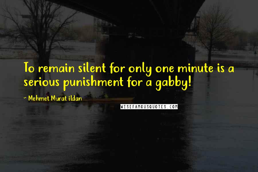 Mehmet Murat Ildan Quotes: To remain silent for only one minute is a serious punishment for a gabby!
