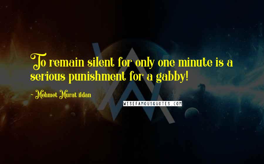 Mehmet Murat Ildan Quotes: To remain silent for only one minute is a serious punishment for a gabby!