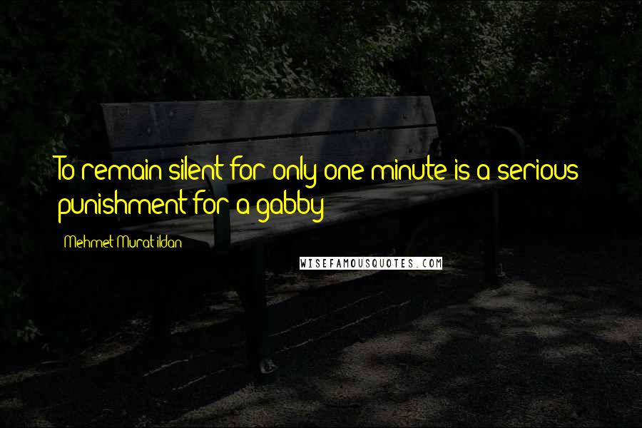 Mehmet Murat Ildan Quotes: To remain silent for only one minute is a serious punishment for a gabby!