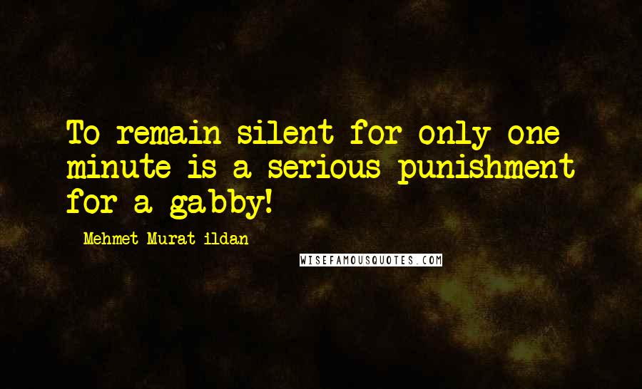 Mehmet Murat Ildan Quotes: To remain silent for only one minute is a serious punishment for a gabby!