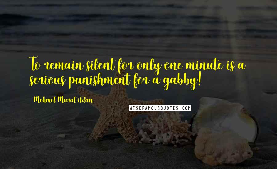 Mehmet Murat Ildan Quotes: To remain silent for only one minute is a serious punishment for a gabby!