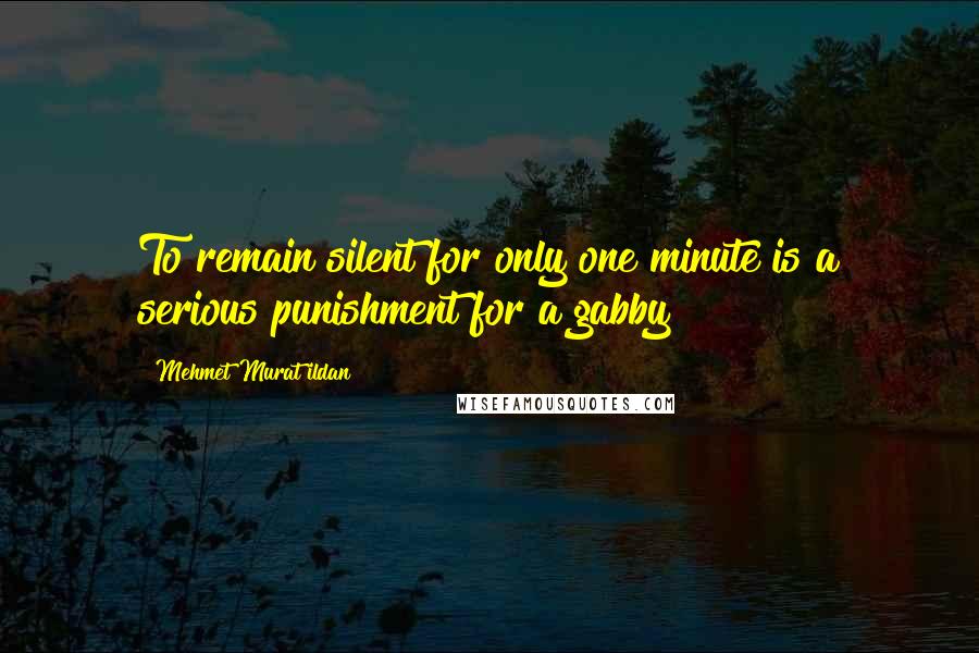 Mehmet Murat Ildan Quotes: To remain silent for only one minute is a serious punishment for a gabby!