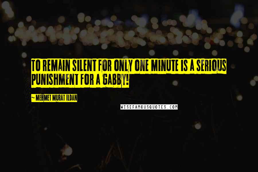 Mehmet Murat Ildan Quotes: To remain silent for only one minute is a serious punishment for a gabby!