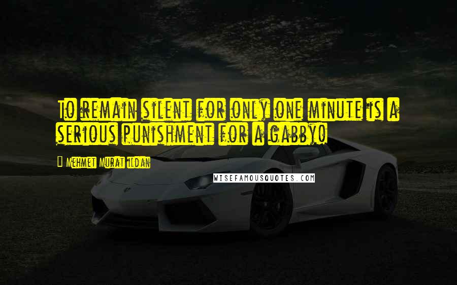 Mehmet Murat Ildan Quotes: To remain silent for only one minute is a serious punishment for a gabby!