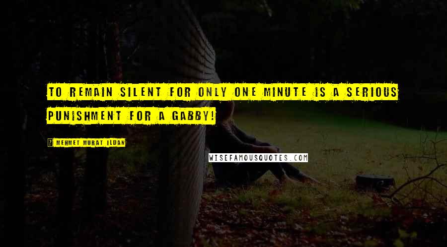 Mehmet Murat Ildan Quotes: To remain silent for only one minute is a serious punishment for a gabby!