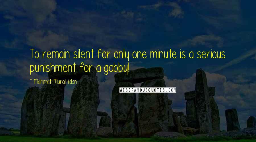 Mehmet Murat Ildan Quotes: To remain silent for only one minute is a serious punishment for a gabby!