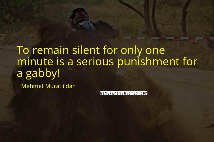 Mehmet Murat Ildan Quotes: To remain silent for only one minute is a serious punishment for a gabby!