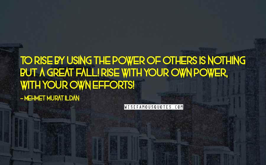 Mehmet Murat Ildan Quotes: To rise by using the power of others is nothing but a great fall! Rise with your own power, with your own efforts!