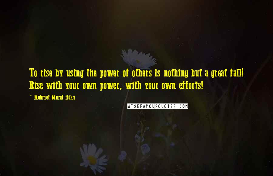 Mehmet Murat Ildan Quotes: To rise by using the power of others is nothing but a great fall! Rise with your own power, with your own efforts!