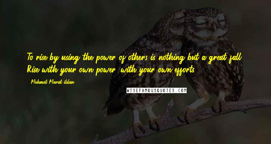 Mehmet Murat Ildan Quotes: To rise by using the power of others is nothing but a great fall! Rise with your own power, with your own efforts!