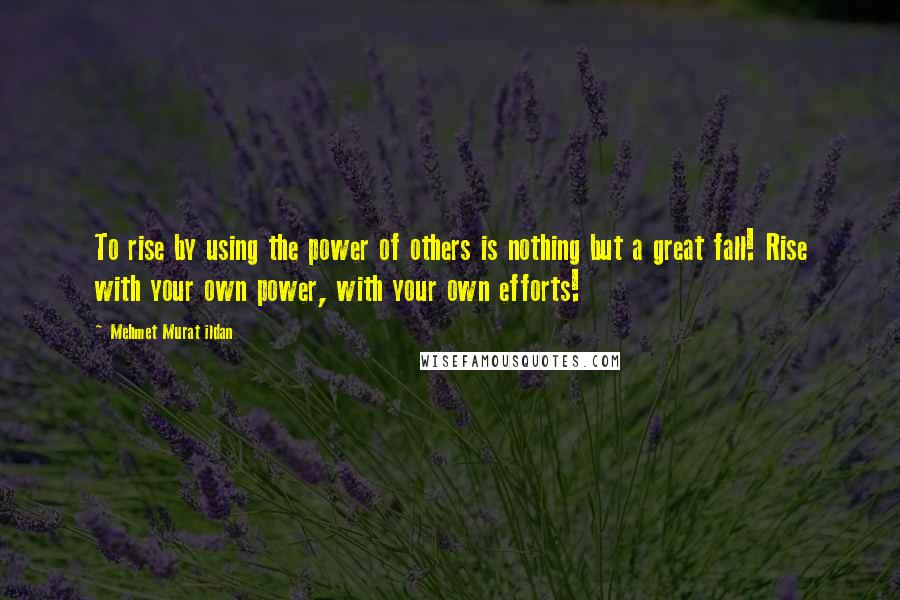 Mehmet Murat Ildan Quotes: To rise by using the power of others is nothing but a great fall! Rise with your own power, with your own efforts!