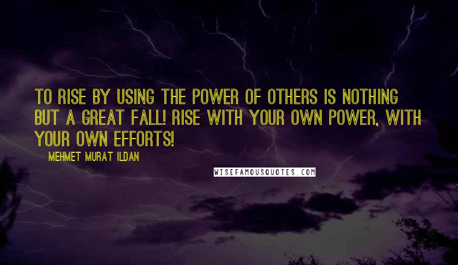 Mehmet Murat Ildan Quotes: To rise by using the power of others is nothing but a great fall! Rise with your own power, with your own efforts!