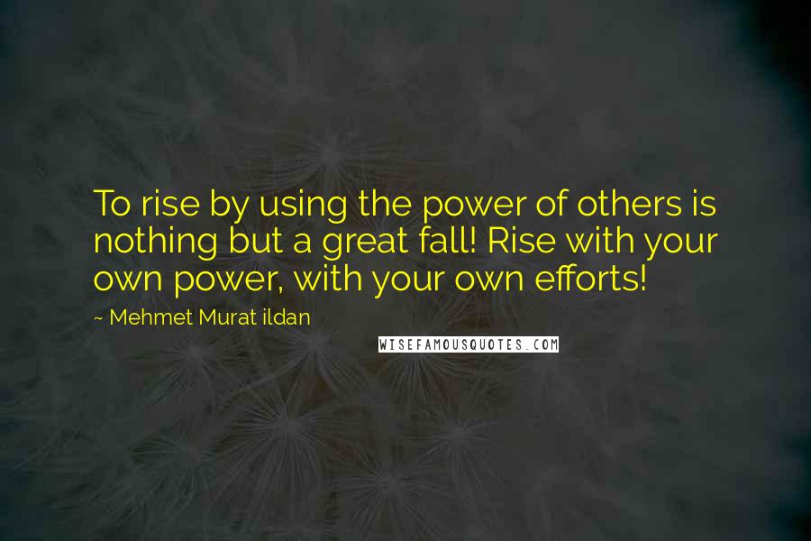 Mehmet Murat Ildan Quotes: To rise by using the power of others is nothing but a great fall! Rise with your own power, with your own efforts!