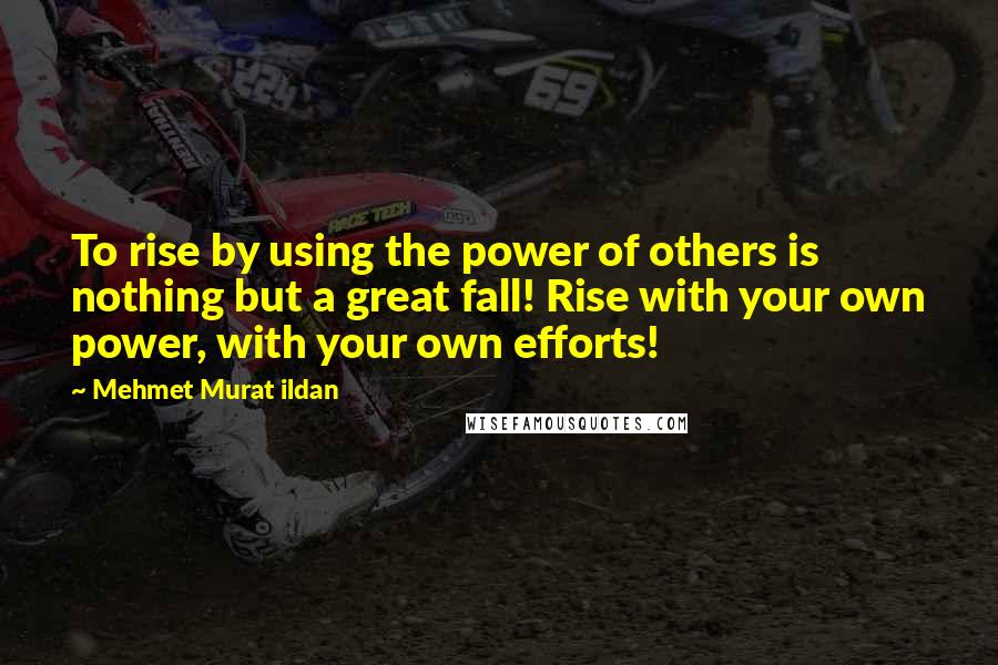 Mehmet Murat Ildan Quotes: To rise by using the power of others is nothing but a great fall! Rise with your own power, with your own efforts!