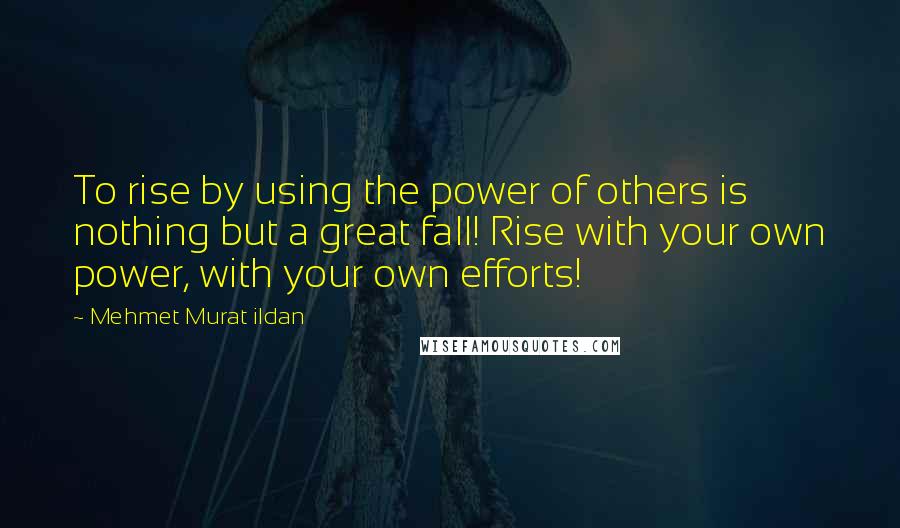 Mehmet Murat Ildan Quotes: To rise by using the power of others is nothing but a great fall! Rise with your own power, with your own efforts!