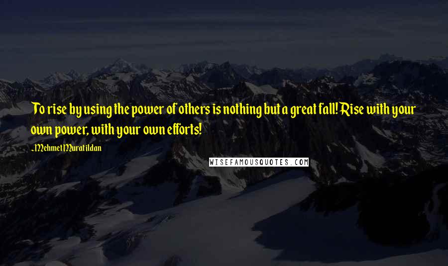 Mehmet Murat Ildan Quotes: To rise by using the power of others is nothing but a great fall! Rise with your own power, with your own efforts!