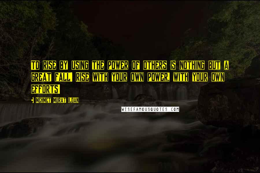 Mehmet Murat Ildan Quotes: To rise by using the power of others is nothing but a great fall! Rise with your own power, with your own efforts!