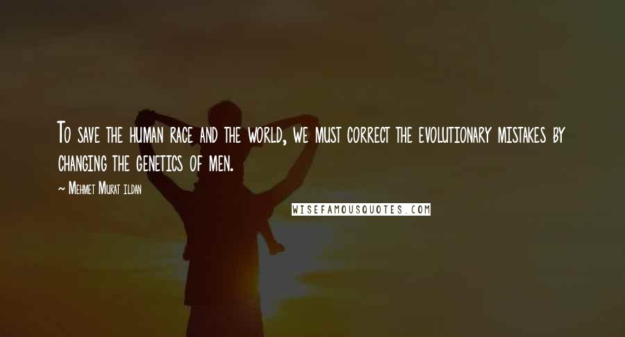 Mehmet Murat Ildan Quotes: To save the human race and the world, we must correct the evolutionary mistakes by changing the genetics of men.