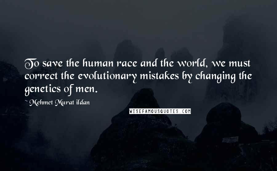 Mehmet Murat Ildan Quotes: To save the human race and the world, we must correct the evolutionary mistakes by changing the genetics of men.