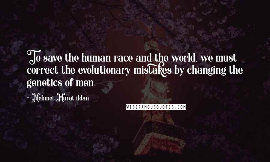 Mehmet Murat Ildan Quotes: To save the human race and the world, we must correct the evolutionary mistakes by changing the genetics of men.