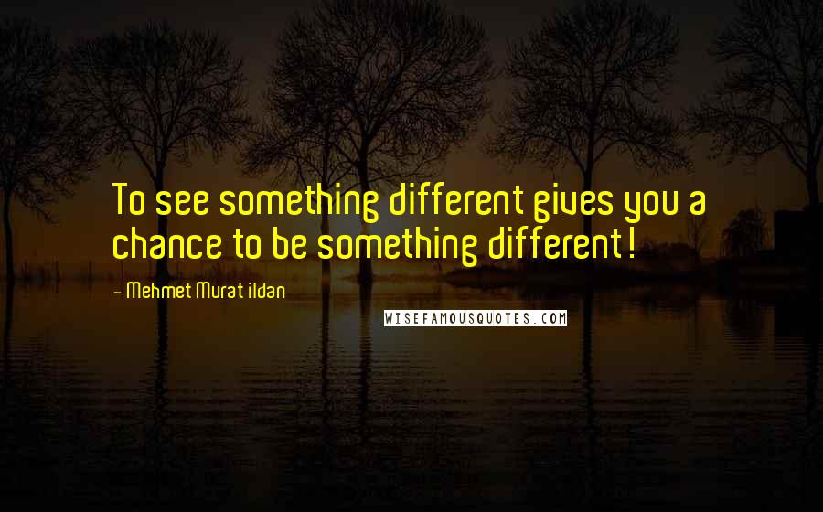 Mehmet Murat Ildan Quotes: To see something different gives you a chance to be something different!