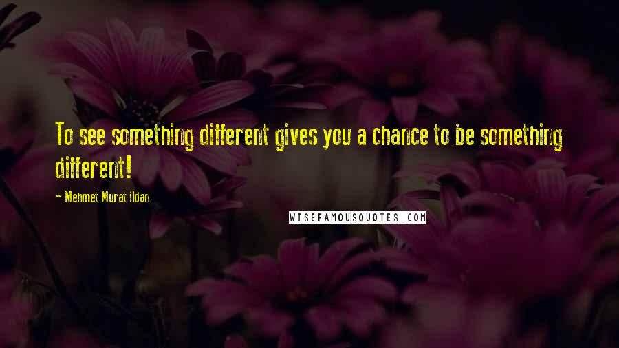 Mehmet Murat Ildan Quotes: To see something different gives you a chance to be something different!
