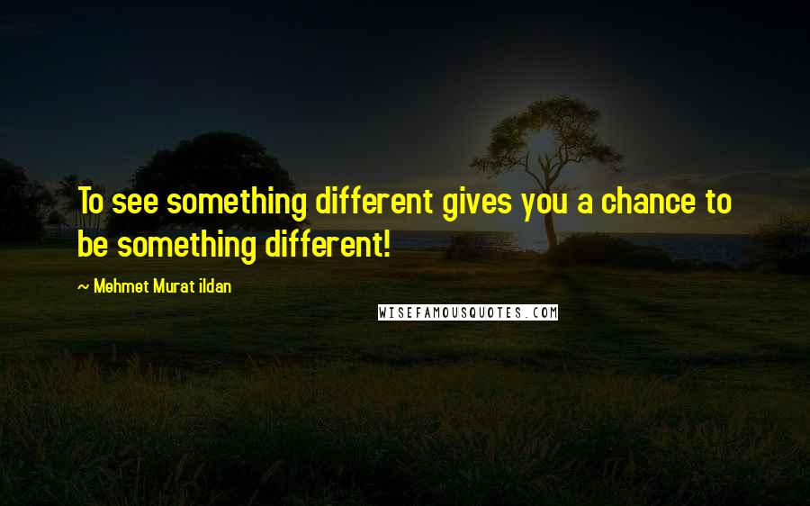 Mehmet Murat Ildan Quotes: To see something different gives you a chance to be something different!