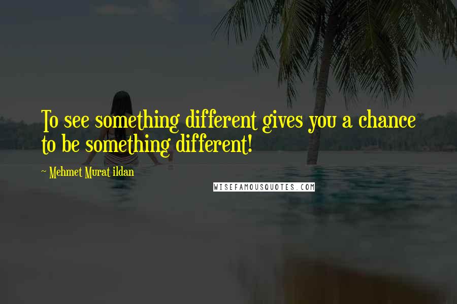 Mehmet Murat Ildan Quotes: To see something different gives you a chance to be something different!