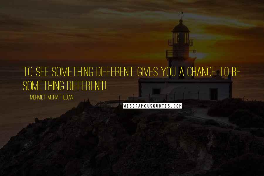 Mehmet Murat Ildan Quotes: To see something different gives you a chance to be something different!