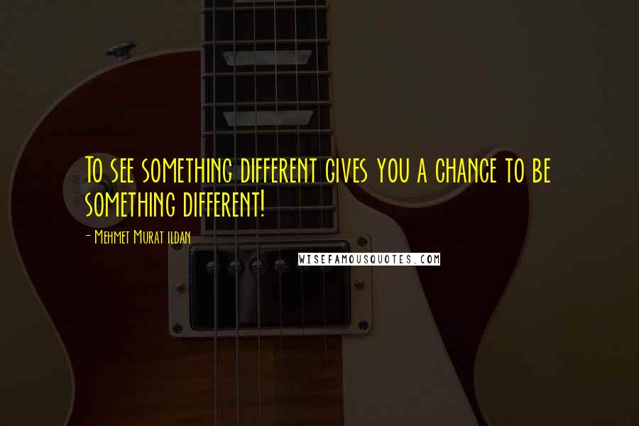 Mehmet Murat Ildan Quotes: To see something different gives you a chance to be something different!