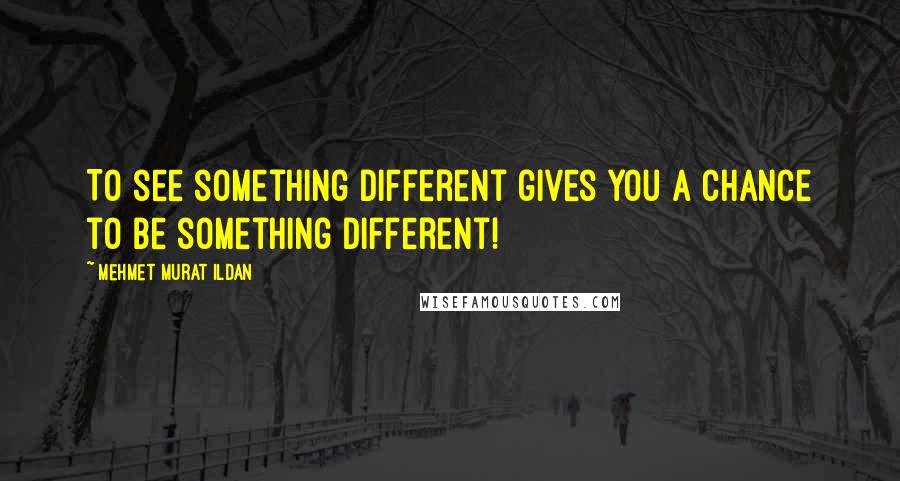 Mehmet Murat Ildan Quotes: To see something different gives you a chance to be something different!