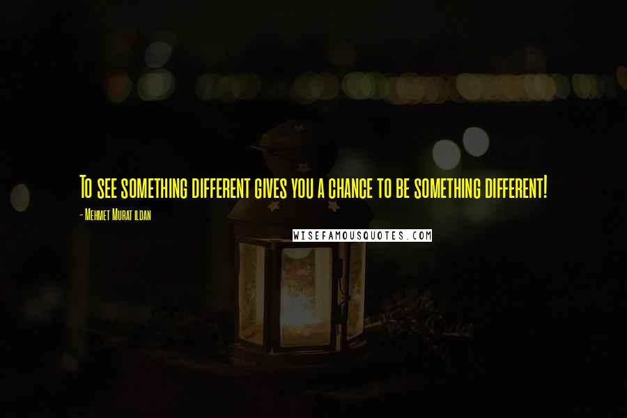 Mehmet Murat Ildan Quotes: To see something different gives you a chance to be something different!