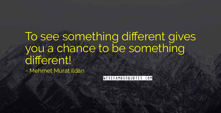 Mehmet Murat Ildan Quotes: To see something different gives you a chance to be something different!