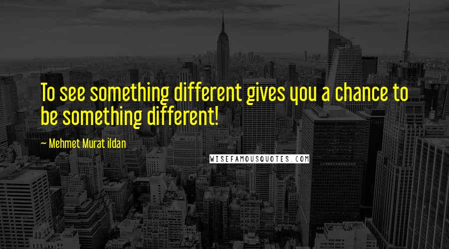 Mehmet Murat Ildan Quotes: To see something different gives you a chance to be something different!