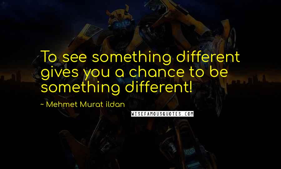 Mehmet Murat Ildan Quotes: To see something different gives you a chance to be something different!