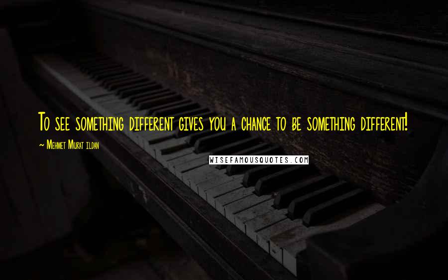 Mehmet Murat Ildan Quotes: To see something different gives you a chance to be something different!