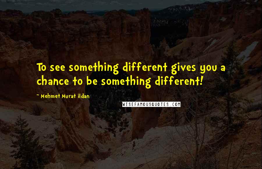 Mehmet Murat Ildan Quotes: To see something different gives you a chance to be something different!