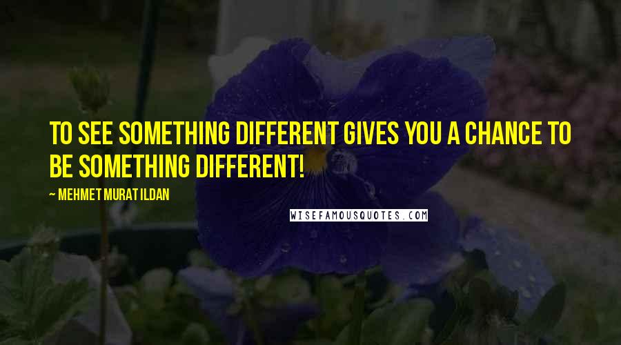 Mehmet Murat Ildan Quotes: To see something different gives you a chance to be something different!