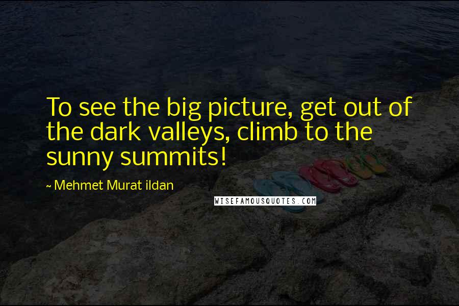Mehmet Murat Ildan Quotes: To see the big picture, get out of the dark valleys, climb to the sunny summits!
