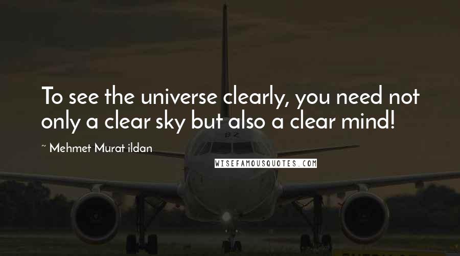 Mehmet Murat Ildan Quotes: To see the universe clearly, you need not only a clear sky but also a clear mind!