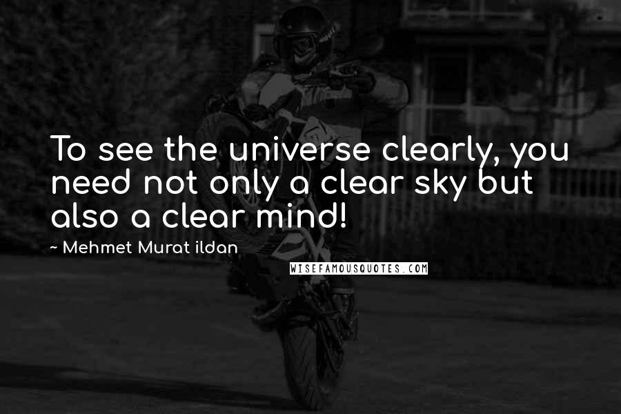 Mehmet Murat Ildan Quotes: To see the universe clearly, you need not only a clear sky but also a clear mind!