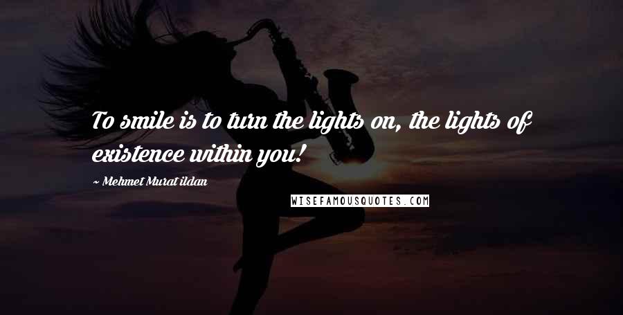 Mehmet Murat Ildan Quotes: To smile is to turn the lights on, the lights of existence within you!