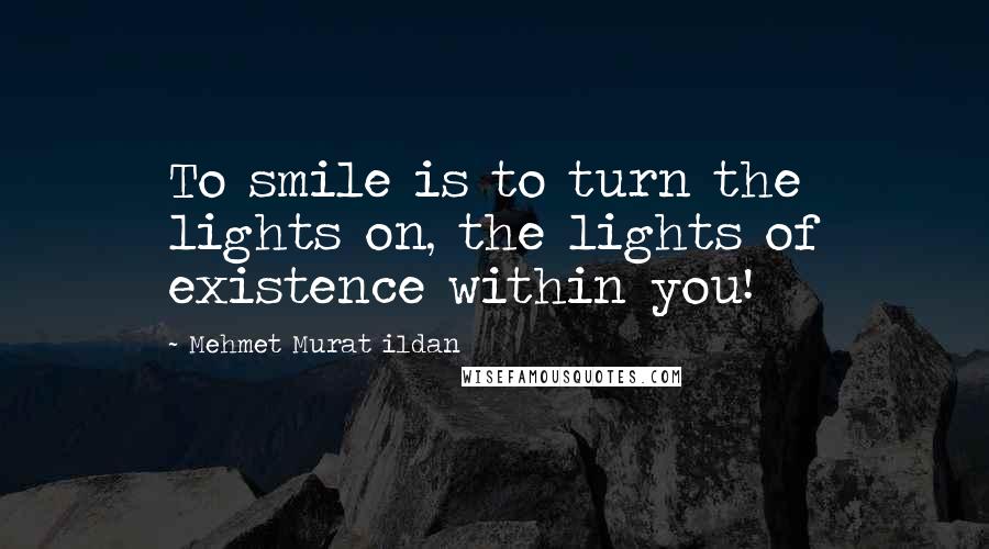 Mehmet Murat Ildan Quotes: To smile is to turn the lights on, the lights of existence within you!